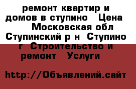 ремонт квартир и домов в ступино › Цена ­ 10 - Московская обл., Ступинский р-н, Ступино г. Строительство и ремонт » Услуги   